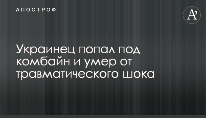 Украинец попал под комбайн и умер от травматического шока