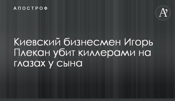 Киевский бизнесмен Игорь Плекан убит киллерами на глазах у сына