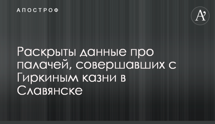 Раскрыты данные про палачей, совершавших с Гиркиным казни в Славянске