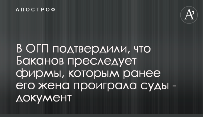 В ОГП подтвердили, что Баканов преследует фирмы, которым ранее его жена проиграла суды - документ