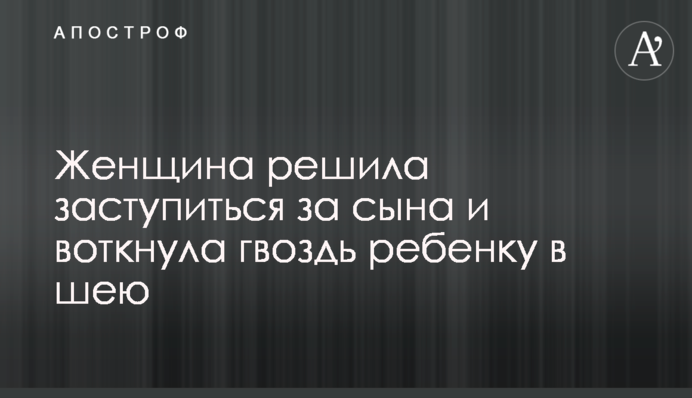 Жінка вирішила заступитися за сина і встромила цвях дитині в шию