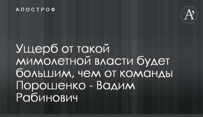 Ущерб от такой мимолетной власти будет большим, чем от команды Порошенко - Вадим Рабинович