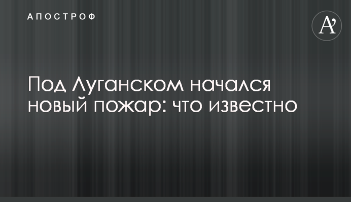Под Луганском начался новый пожар: что известно