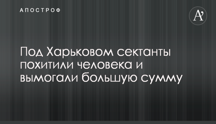 Під Харковом сектанти викрали людину і вимагали велику суму