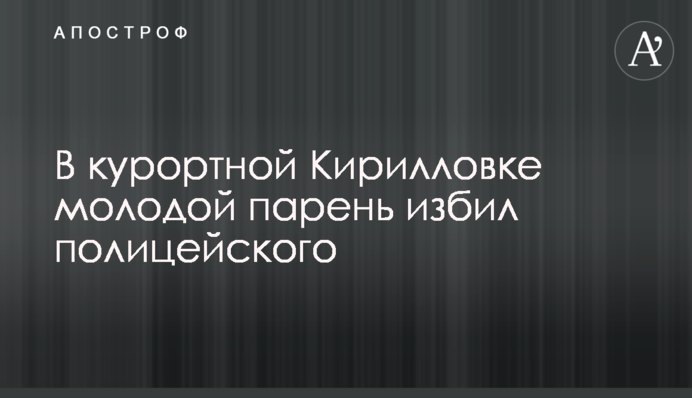 У курортній Кирилівці молодий хлопець побив поліцейського