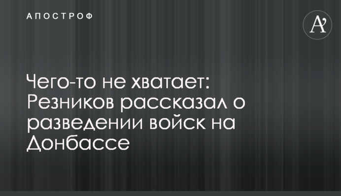 Чего-то не хватает: Резников рассказал о разведении войск на Донбассе
