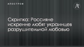 Скрипка: Росіяни щиро люблять українців нищівною любов’ю