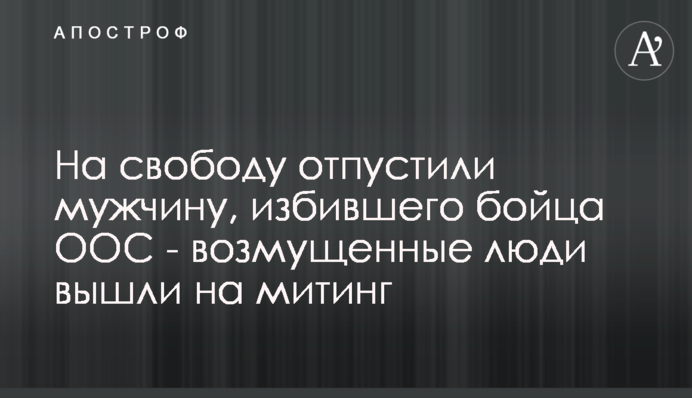 На свободу відпустили чоловіка, який побив бійця ООС - обурені люди вийшли на мітинг