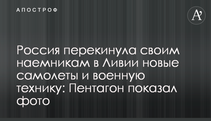 Росія перекинула своїм найманцям в Лівії нові літаки і військову техніку: Пентагон показав фото