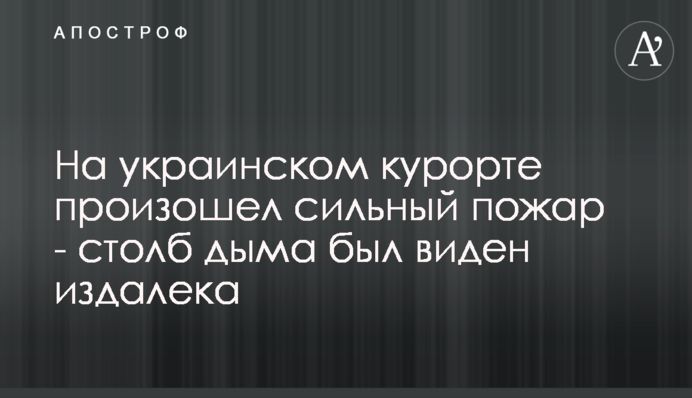 На украинском курорте произошел сильный пожар - столб дыма был виден издалека