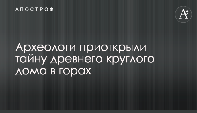Археологи відкрили таємницю стародавнього круглого будинку в горах