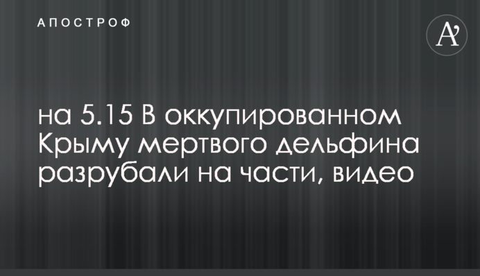В оккупированном Крыму мертвого дельфина разрубили на части