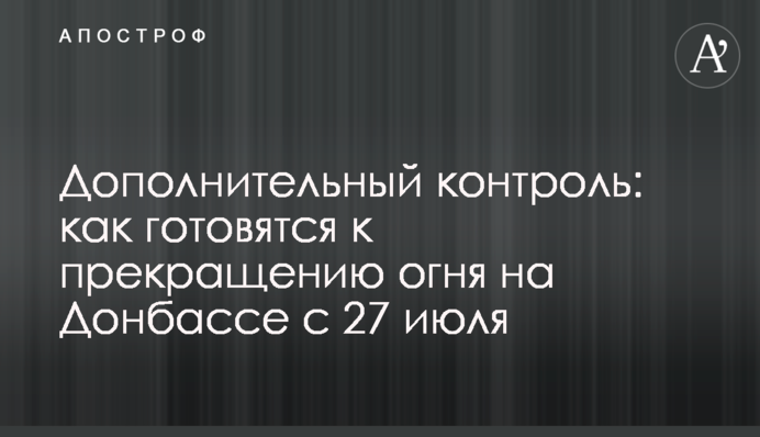 Дополнительный контроль: как готовятся к прекращению огня на Донбассе с 27 июля