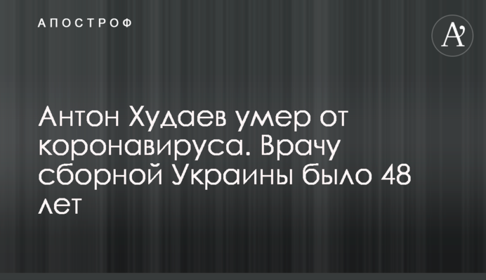 Антон Худаев умер от коронавируса. Врачу сборной Украины было 48 лет