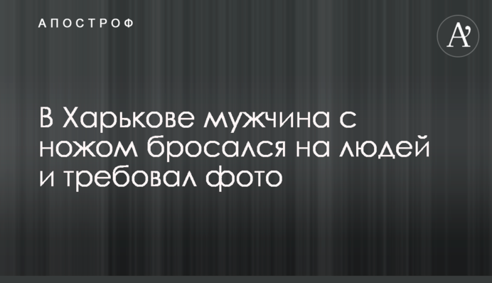 У Харкові чоловік з ножем кидався на людей і вимагав фото