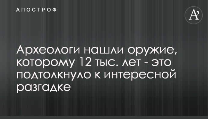 Археологи знайшли зброю, якій 12 тис. років - це підштовхнуло до цікавої розгадки