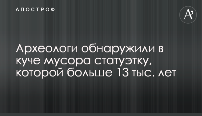 Археологи виявили в купі сміття статуетку, якій більше 13 тис. років