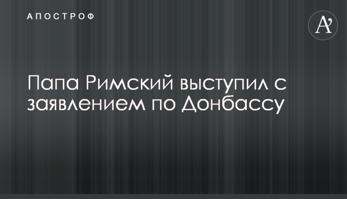 Папа Римський виступив із заявою по Донбасу