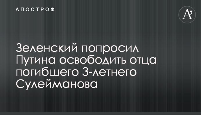Зеленський попросив Путіна звільнити батька загиблого 3-річного Сулейманова