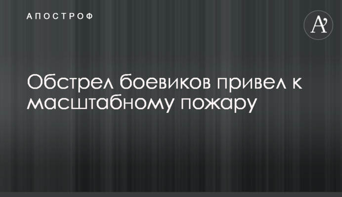Обстріл бойовиків привів до масштабної пожежі
