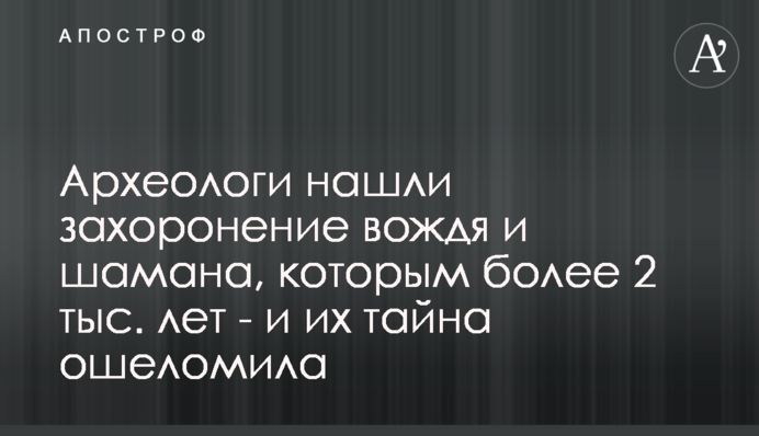 Археологи знайшли поховання вождя, якому понад 2 тис. років - і його таємниця приголомшила