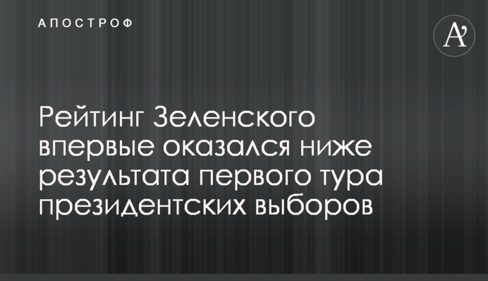 Рейтинг Зеленського вперше став нижче значень першого туру президентських виборів