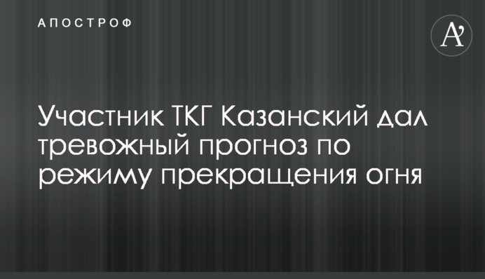 Учасник ТКГ Казанський дав тривожний прогноз по режиму припинення вогню