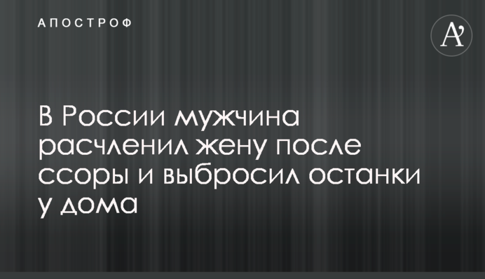 В России мужчина расчленил жену после ссоры и выбросил останки у дома