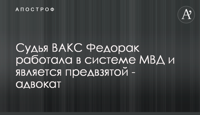 Судья ВАКС Федорак работала в системе МВД и является предвзятой - адвокат