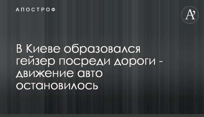 У Києві утворився гейзер посеред дороги - рух авто зупинився