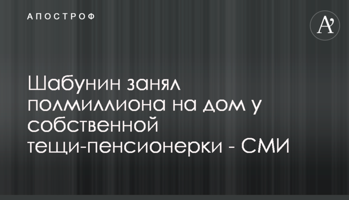 Шабунин занял полмиллиона на дом у собственной тещи-пенсионерки - СМИ
