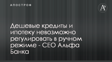 Дешеві кредити та іпотеку неможливо регулювати в ручному режимі - CEO Альфа Банку