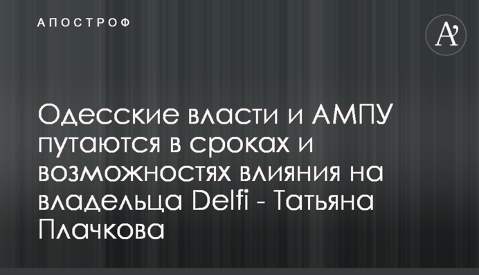 Одесские власти и АМПУ путаются в сроках и возможностях влияния на владельца Delfi - Татьяна Плачкова