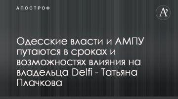 Одесские власти и АМПУ путаются в сроках и возможностях влияния на владельца Delfi - Татьяна Плачкова