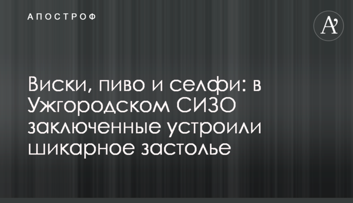 Виски, пиво и селфи: в Ужгородском СИЗО заключенные устроили шикарное застолье