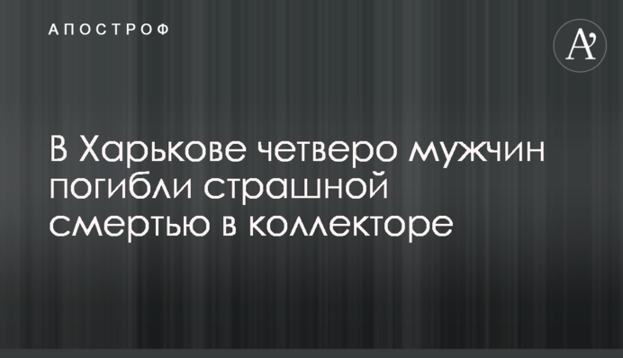 В Харькове четыре человека погибли страшной смертью в коллекторе