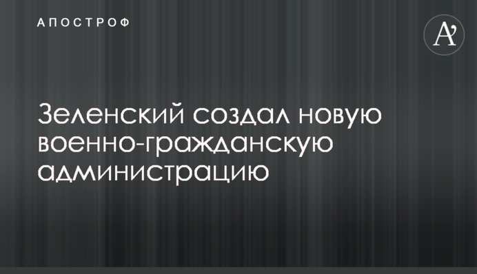 Зеленский создал новую военно-гражданскую администрацию