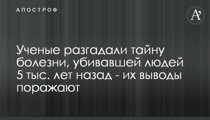Вчені розгадали таємницю хвороби, вбивала людей 5 тис. років тому - їх висновки вражають