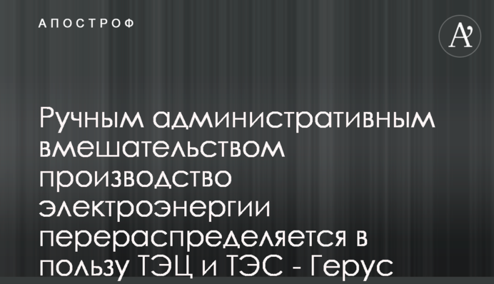 Ручным административным вмешательством производство электроэнергии перераспределяется в пользу ТЭЦ и ТЭС - Герус