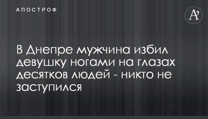 У Дніпрі чоловік побив дівчину ногами на очах десятків людей - ніхто не заступився