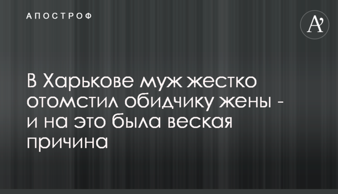 В Харькове муж жестко отомстил обидчику жены - и на это была веская причина