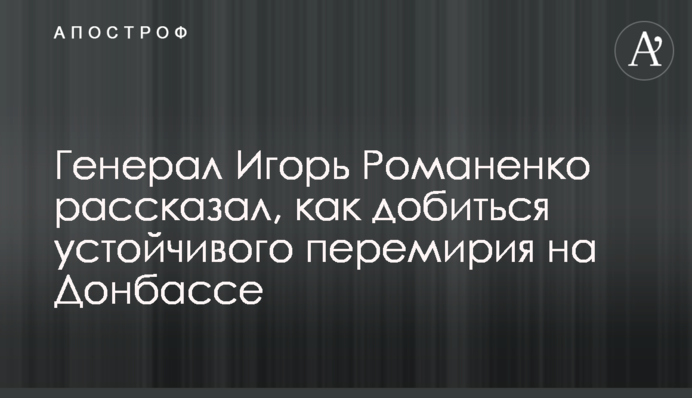 Генерал Ігор Романенко розповів, як досягти стійкого перемир'я на Донбасі