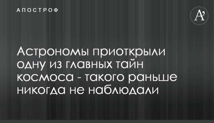 Астрономи відкрили одну з головних таємниць космосу - такого раніше ніколи не спостерігали