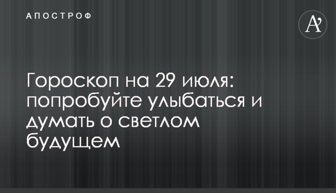 Гороскоп на 29 июля: попробуйте улыбаться и думать о светлом будущем