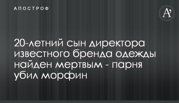 20-річного сина директора відомого бренду одягу знайдено мертвим - хлопця вбив морфін