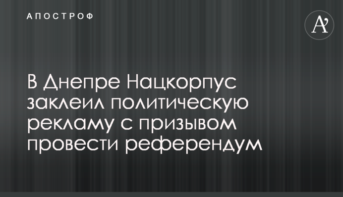У Дніпрі Нацкорпус заклеїв політичну рекламу із закликом провести референдум