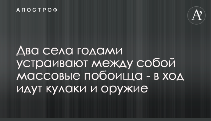 Два села роками влаштовують між собою масові побоїща - в хід ідуть кулаки і зброя