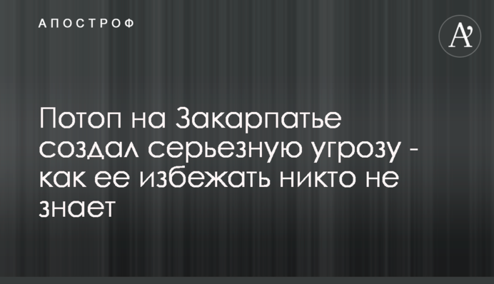 Потоп на Закарпатті створив серйозну загрозу - як її уникнути ніхто не знає