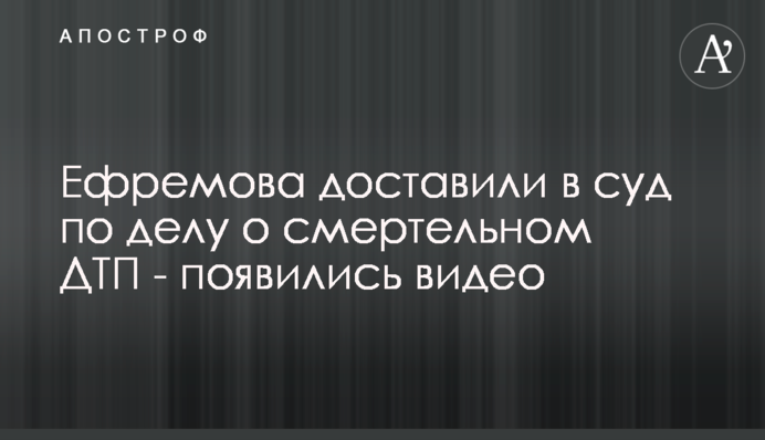 Єфремова доставили в суд у справі про смертельну ДТП - з'явилися відео