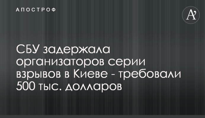 СБУ задержала организаторов серии взрывов в Киеве - требовали 500 тыс. долларов